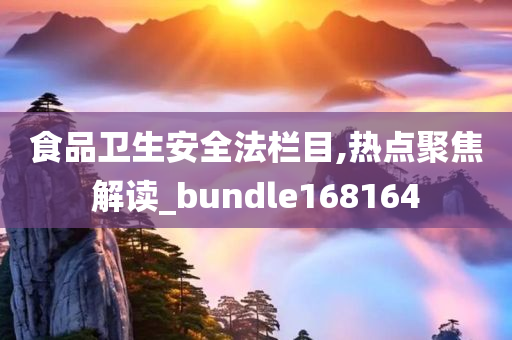 食品卫生安全法栏目,热点聚焦解读_bundle168164