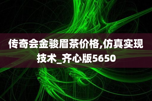 传奇会金骏眉茶价格,仿真实现技术_齐心版5650