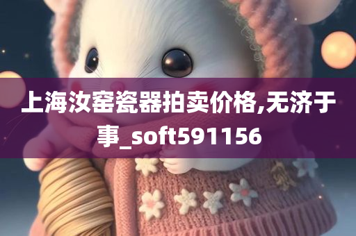 上海汝窑瓷器拍卖价格,无济于事_soft591156