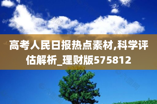 高考人民日报热点素材,科学评估解析_理财版575812