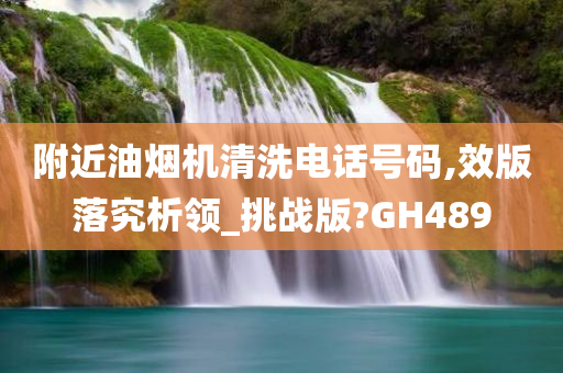 附近油烟机清洗电话号码,效版落究析领_挑战版?GH489