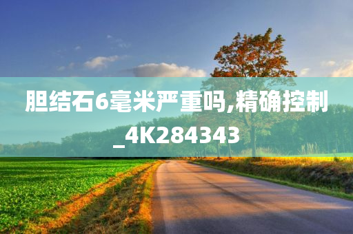 胆结石6毫米严重吗,精确控制_4K284343