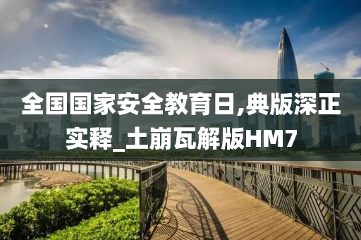 全国国家安全教育日,典版深正实释_土崩瓦解版HM7