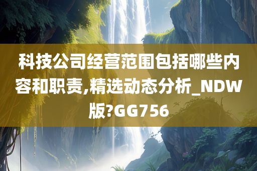 科技公司经营范围包括哪些内容和职责,精选动态分析_NDW版?GG756