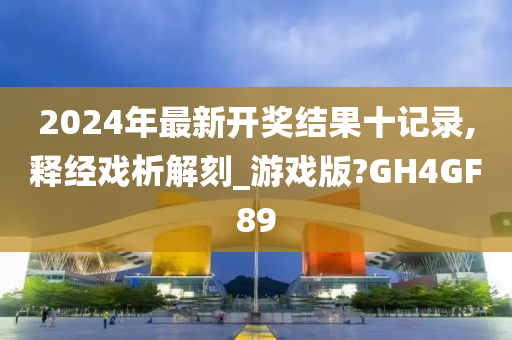 2024年最新开奖结果十记录,释经戏析解刻_游戏版?GH4GF89