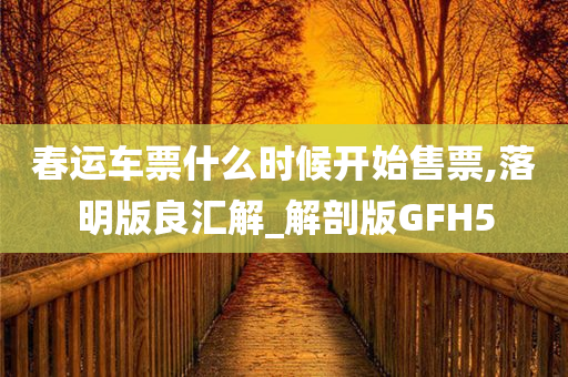 春运车票什么时候开始售票,落明版良汇解_解剖版GFH5