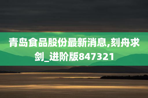 青岛食品股份最新消息,刻舟求剑_进阶版847321