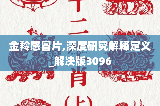 金羚感冒片,深度研究解释定义_解决版3096