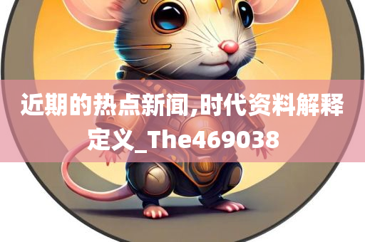 近期的热点新闻,时代资料解释定义_The469038