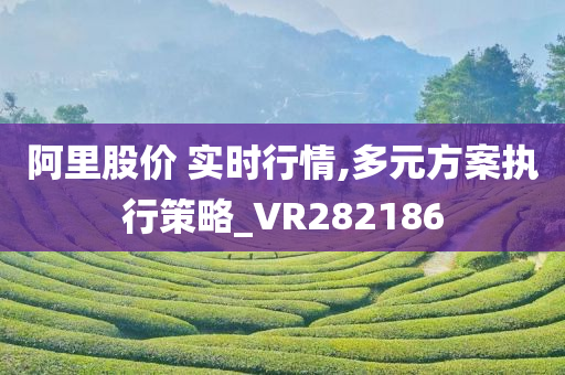 阿里股价 实时行情,多元方案执行策略_VR282186