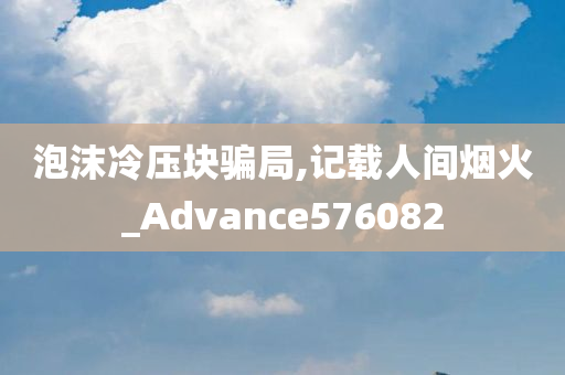 泡沫冷压块骗局,记载人间烟火_Advance576082