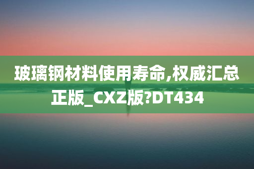 玻璃钢材料使用寿命,权威汇总正版_CXZ版?DT434