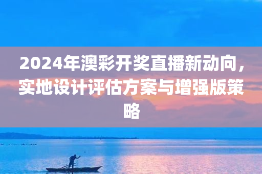 2024年澳彩开奖直播新动向，实地设计评估方案与增强版策略