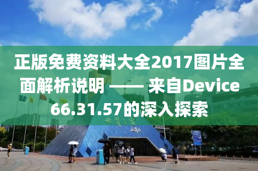 正版免费资料大全2017图片全面解析说明 —— 来自Device66.31.57的深入探索