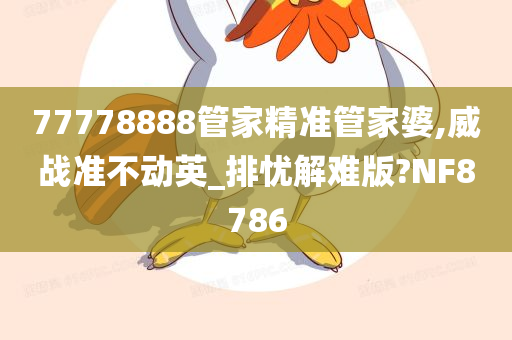 77778888管家精准管家婆,威战准不动英_排忧解难版?NF8786