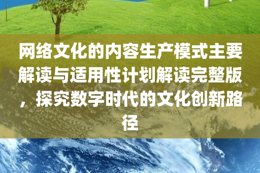 网络文化的内容生产模式主要解读与适用性计划解读完整版，探究数字时代的文化创新路径