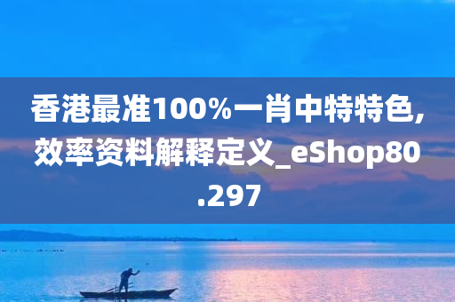 香港最准100%一肖中特特色,效率资料解释定义_eShop80.297