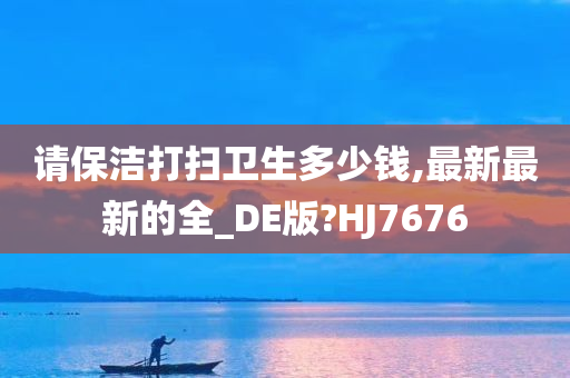 请保洁打扫卫生多少钱,最新最新的全_DE版?HJ7676