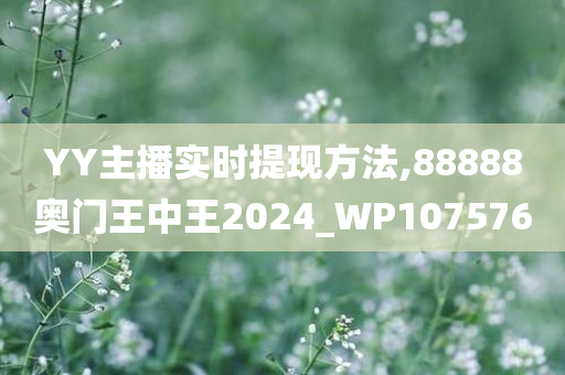 YY主播实时提现方法,88888奥门王中王2024_WP107576