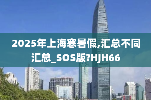 2025年上海寒暑假,汇总不同汇总_SOS版?HJH66