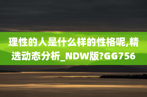 理性的人是什么样的性格呢,精选动态分析_NDW版?GG756