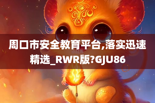 周口市安全教育平台,落实迅速精选_RWR版?GJU86