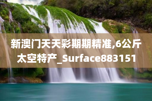 新澳门天天彩期期精准,6公斤太空特产_Surface883151