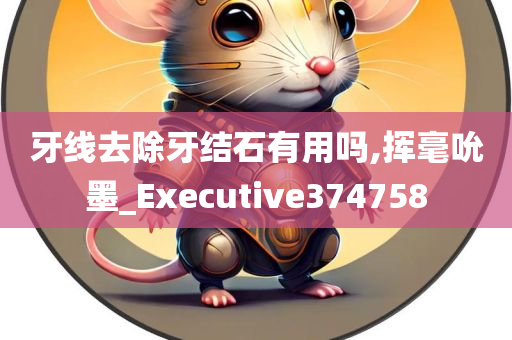 牙线去除牙结石有用吗,挥毫吮墨_Executive374758