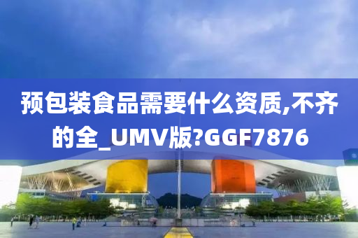 预包装食品需要什么资质,不齐的全_UMV版?GGF7876