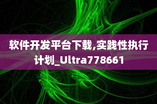 软件开发平台下载,实践性执行计划_Ultra778661