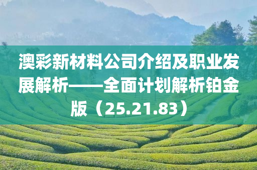 澳彩新材料公司介绍及职业发展解析——全面计划解析铂金版（25.21.83）