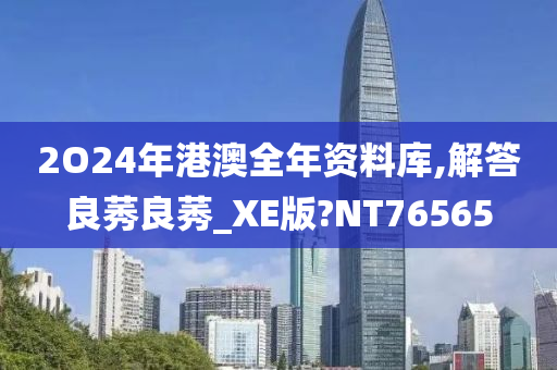 2O24年港澳全年资料库,解答良莠良莠_XE版?NT76565