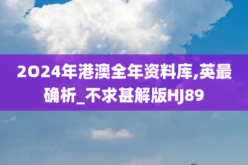 2O24年港澳全年资料库,英最确析_不求甚解版HJ89