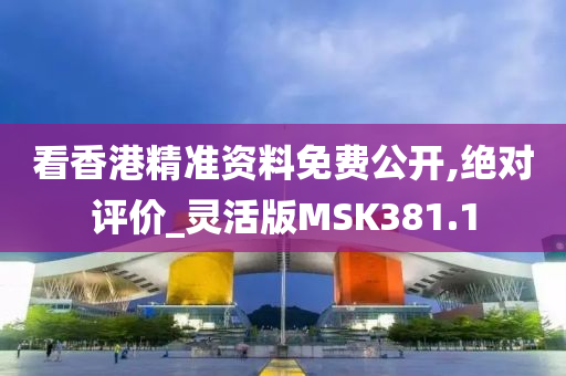 看香港精准资料免费公开,绝对评价_灵活版MSK381.1