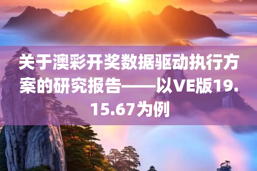 关于澳彩开奖数据驱动执行方案的研究报告——以VE版19.15.67为例