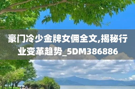 豪门冷少金牌女佣全文,揭秘行业变革趋势_5DM386886