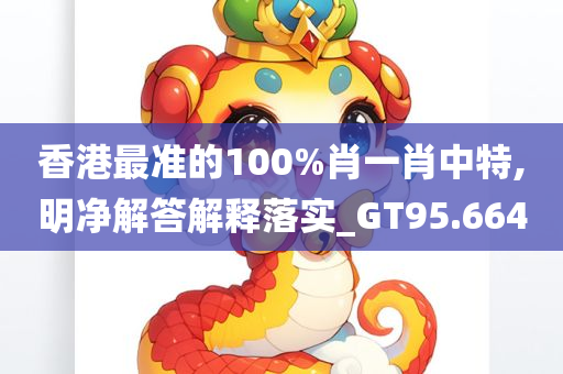 香港最准的100%肖一肖中特,明净解答解释落实_GT95.664