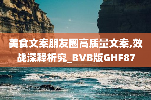 美食文案朋友圈高质量文案,效战深释析究_BVB版GHF87