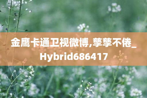 金鹰卡通卫视微博,孳孳不倦_Hybrid686417