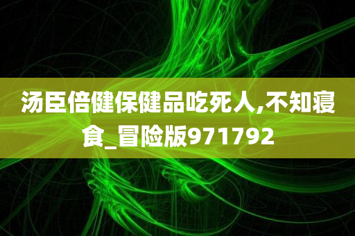 汤臣倍健保健品吃死人,不知寝食_冒险版971792