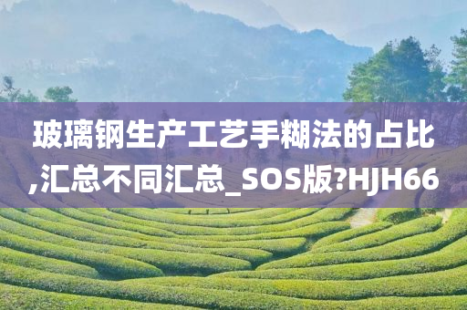 玻璃钢生产工艺手糊法的占比,汇总不同汇总_SOS版?HJH66