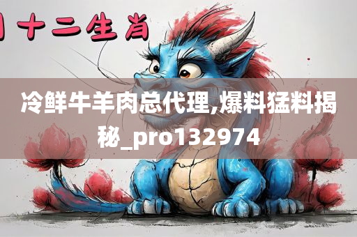 冷鲜牛羊肉总代理,爆料猛料揭秘_pro132974