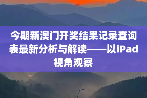 今期新澳门开奖结果记录查询表最新分析与解读——以iPad视角观察