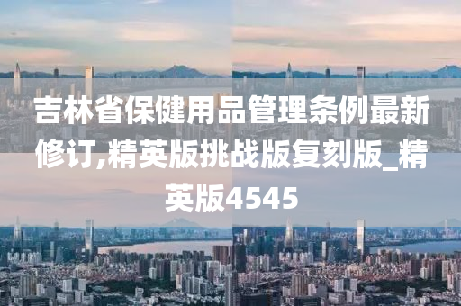 吉林省保健用品管理条例最新修订,精英版挑战版复刻版_精英版4545