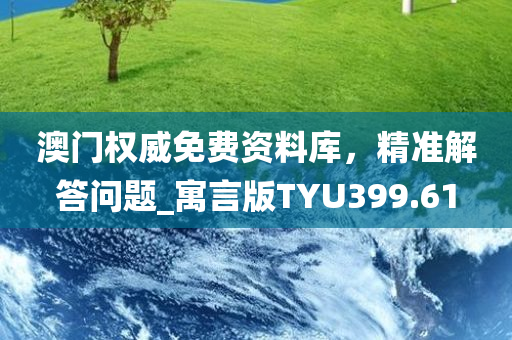 澳门权威免费资料库，精准解答问题_寓言版TYU399.61