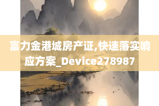 富力金港城房产证,快速落实响应方案_Device278987