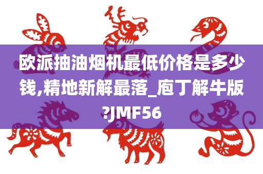 欧派抽油烟机最低价格是多少钱,精地新解最落_庖丁解牛版?JMF56