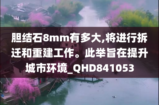 胆结石8mm有多大,将进行拆迁和重建工作。此举旨在提升城市环境_QHD841053