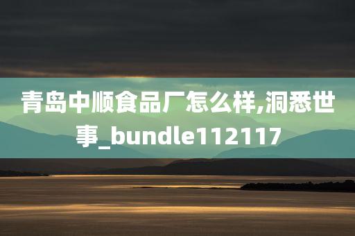 青岛中顺食品厂怎么样,洞悉世事_bundle112117