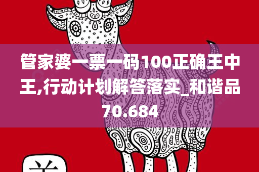 管家婆一票一码100正确王中王,行动计划解答落实_和谐品70.684